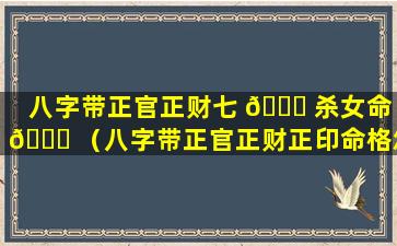 八字带正官正财七 💐 杀女命 🐅 （八字带正官正财正印命格怎样）